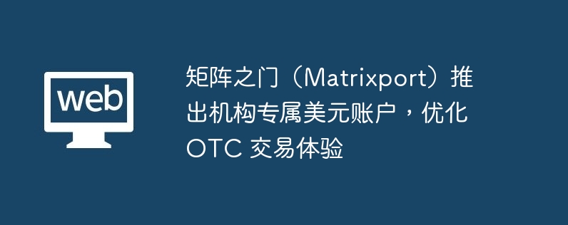 矩阵之门(matrixport)推出机构专属美元账户,优化 otc 交易体验