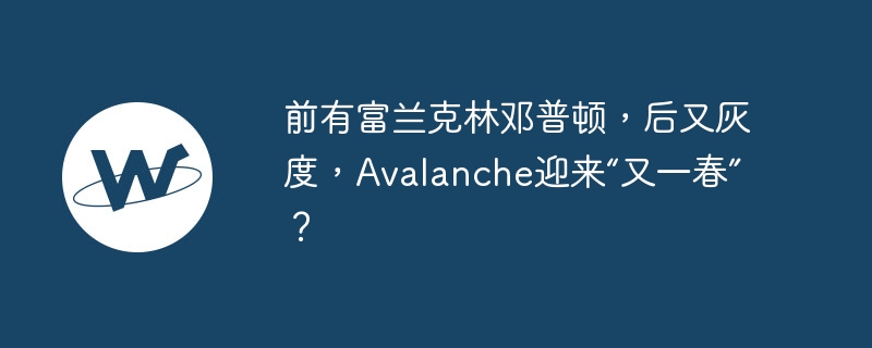 前有富兰克林邓普顿,后又灰度,avalanche迎来“又一春”?