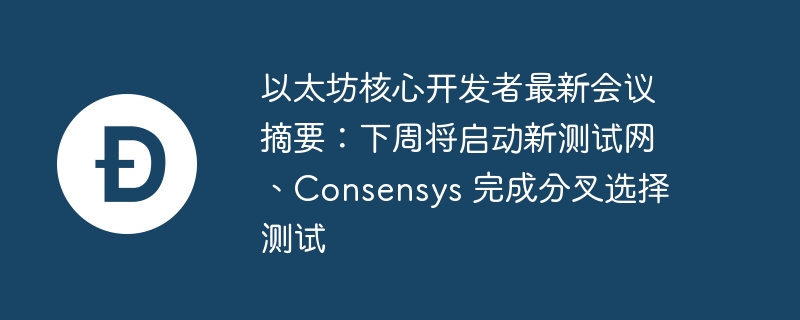 以太坊核心开发者最新会议摘要：下周将启动新测试网、consensys 完成分叉选择测试