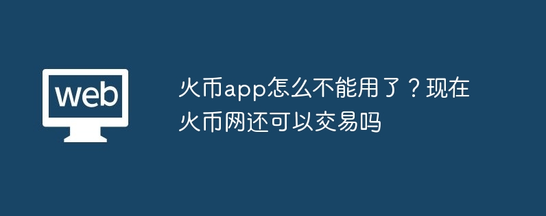 火币app怎么不能用了?现在火币网还可以交易吗