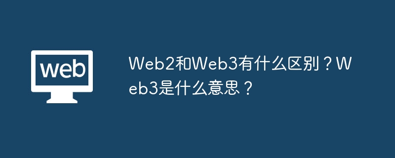 Web2和Web3有什么区别？Web3是什么意思？