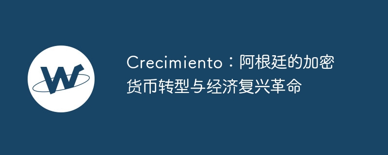 crecimiento:阿根廷的加密货币转型与经济复兴革命