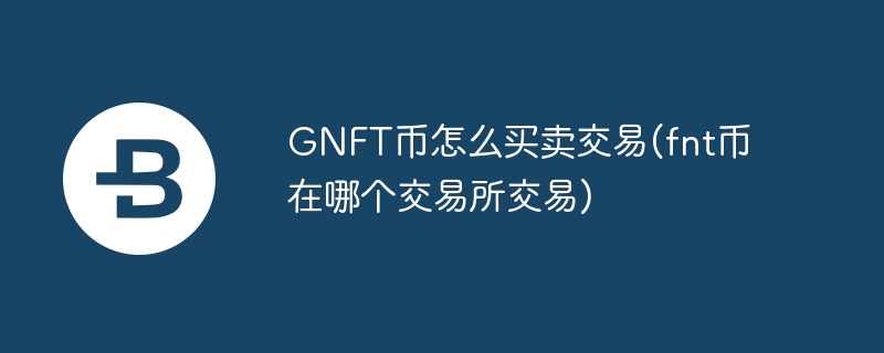 gnft币怎么买卖交易(fnt币在哪个交易所交易)