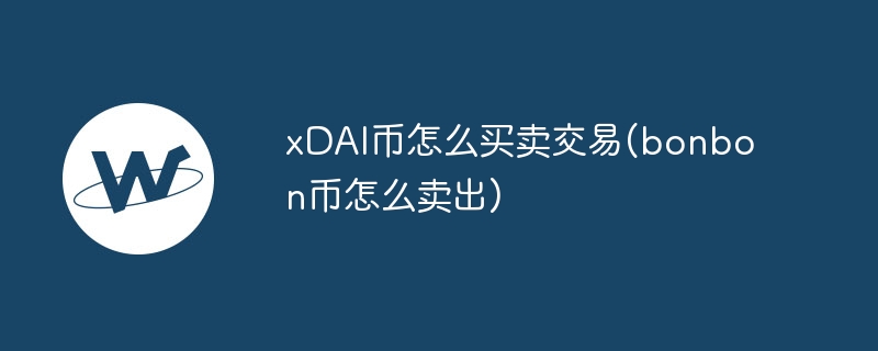 xdai币怎么买卖交易(bonbon币怎么卖出)