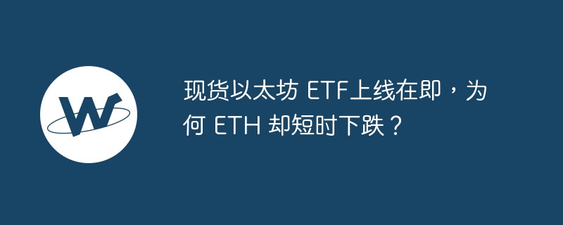 现货以太坊 etf上线在即,为何 eth 却短时下跌?