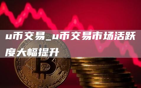 u币交易市场活跃度大幅提升