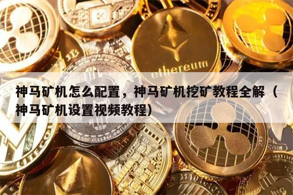 神马矿机怎么配置,神马矿机挖矿教程全解(神马矿机设置视频教程)