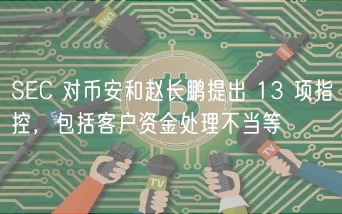 SEC 对币安和赵长鹏提出 13 项指控,包括客户资金处理不当等-第1张图片-本站