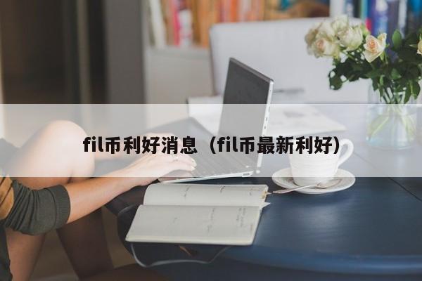 fil币利好消息（fil币最新利好）