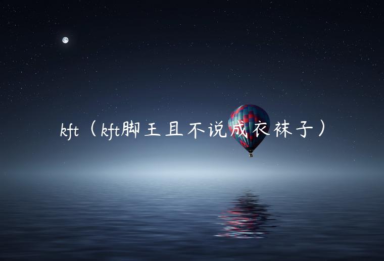 kft(kft脚王且不说成衣袜子)-第1张图片-本站 kft(kft脚王且不说成衣袜子)-第1张图片-本站