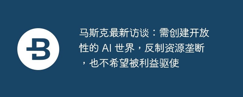 马斯克最新访谈:需创建开放性的 ai 世界,反制资源垄断,也不希望被利益驱使