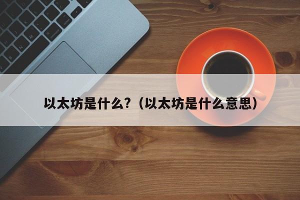 以太坊是什么?（以太坊是什么意思）