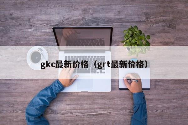 gkc最新价格(grt最新价格)