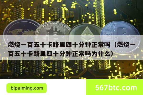 燃烧一百五十卡路里四十分钟正常吗(燃烧一百五十卡路里四十分钟正常吗为什么)